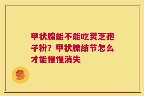 甲状腺能不能吃灵芝孢子粉？甲状腺结节怎么才能慢慢消失  第1张