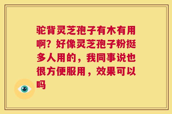 驼背灵芝孢子有木有用啊?好像灵芝孢子粉挺多人用的,我同事说也很方便服用,效果可以吗 第1张 驼背灵芝孢子有木有用啊?好像灵芝孢子粉挺多人用的,我同事说也很方便服用,效果可以吗 第1张