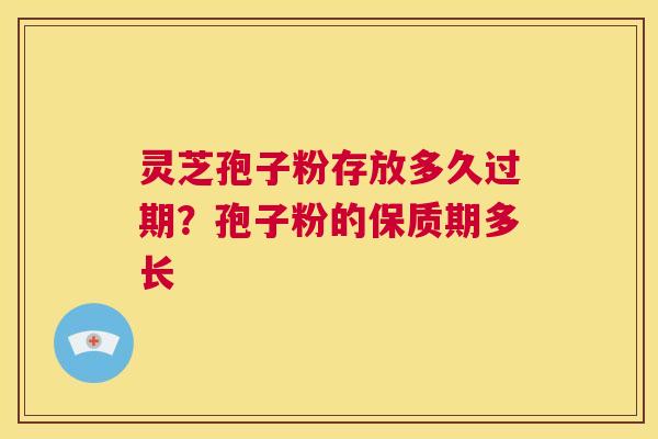 灵芝孢子粉存放多久过期?孢子粉的保质期多长 第1张 灵芝孢子粉存放多久过期?孢子粉的保质期多长 第1张