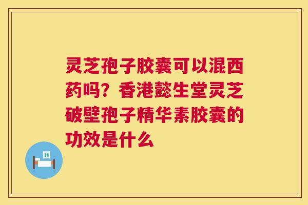 灵芝孢子胶囊可以混西药吗?香港懿生堂灵芝破壁孢子精华素胶囊的功效是什么 第1张 灵芝孢子胶囊可以混西药吗?香港懿生堂灵芝破壁孢子精华素胶囊的功效是什么 第1张