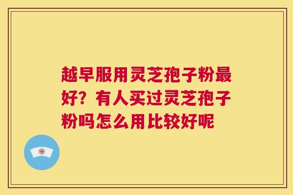 越早服用灵芝孢子粉最好?有人买过灵芝孢子粉吗怎么用比较好呢 第1张 越早服用灵芝孢子粉最好?有人买过灵芝孢子粉吗怎么用比较好呢 第1张