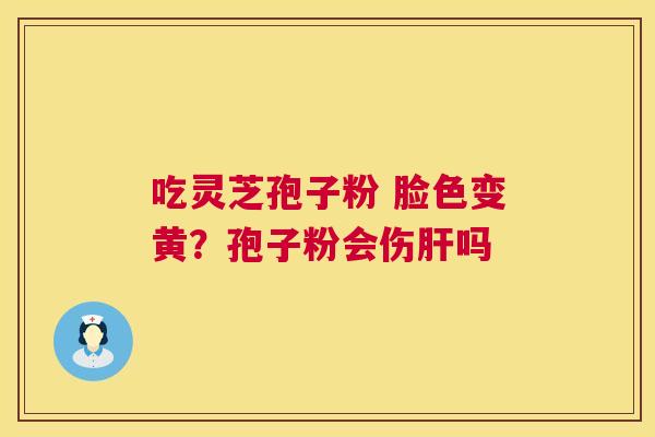 吃灵芝孢子粉 脸色变黄?孢子粉会伤肝吗 第1张 吃灵芝孢子粉 脸色变黄?孢子粉会伤肝吗 第1张
