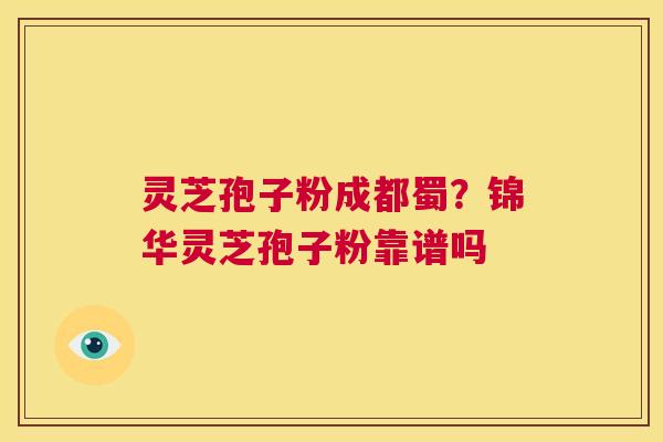 灵芝孢子粉成都蜀？锦华灵芝孢子粉靠谱吗  第1张