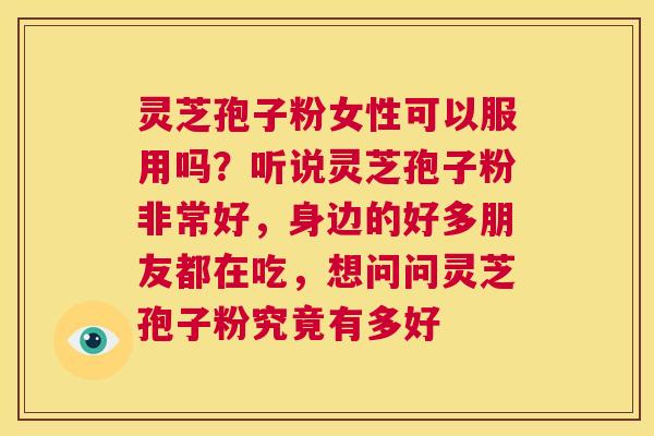 灵芝孢子粉女性可以服用吗?听说灵芝孢子粉非常好,身边的好多朋友都在吃,想问问灵芝孢子粉究竟有多好 第1张 灵芝孢子粉女性可以服用吗?听说灵芝孢子粉非常好,身边的好多朋友都在吃,想问问灵芝孢子粉究竟有多好 第1张