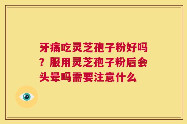牙痛吃灵芝孢子粉好吗?服用灵芝孢子粉后会头晕吗需要注意什么 第1张 牙痛吃灵芝孢子粉好吗?服用灵芝孢子粉后会头晕吗需要注意什么 第1张