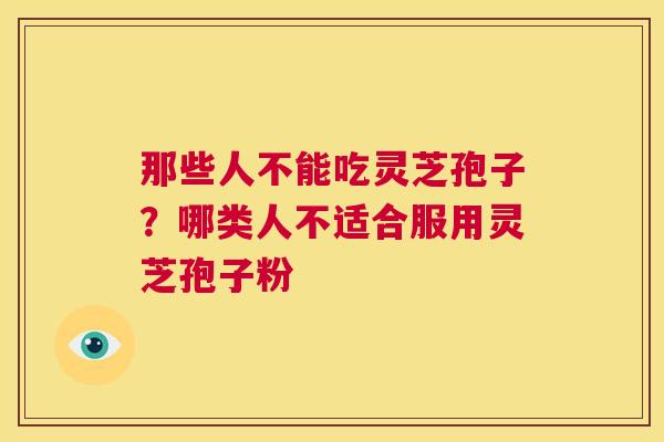 那些人不能吃灵芝孢子?哪类人不适合服用灵芝孢子粉 第1张 那些人不能吃灵芝孢子?哪类人不适合服用灵芝孢子粉 第1张