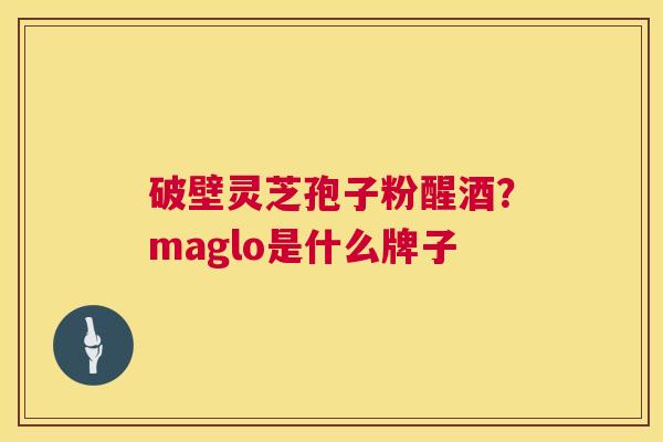 破壁灵芝孢子粉醒酒?maglo是什么牌子 第1张 破壁灵芝孢子粉醒酒?maglo是什么牌子 第1张