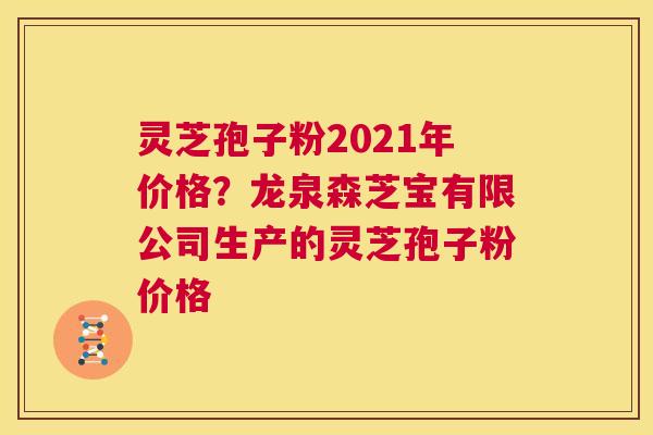 灵芝孢子粉2021年价格？龙泉森芝宝有限公司生产的灵芝孢子粉价格  第1张