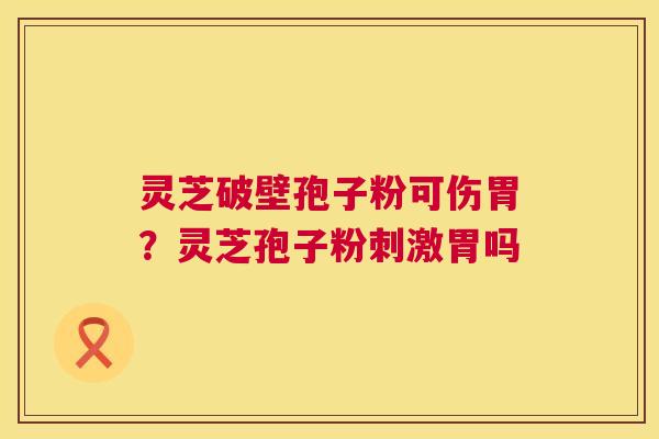灵芝破壁孢子粉可伤胃?灵芝孢子粉刺激胃吗 第1张 灵芝破壁孢子粉可伤胃?灵芝孢子粉刺激胃吗 第1张