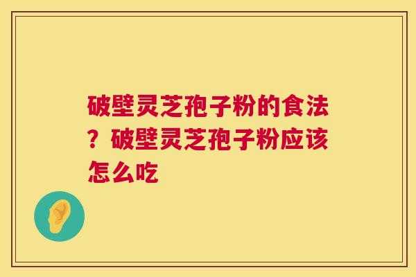 破壁灵芝孢子粉的食法?破壁灵芝孢子粉应该怎么吃 第1张 破壁灵芝孢子粉的食法?破壁灵芝孢子粉应该怎么吃 第1张