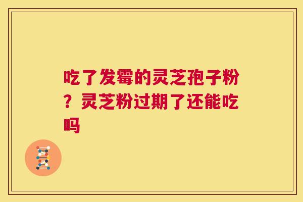 吃了发霉的灵芝孢子粉?灵芝粉过期了还能吃吗 第1张 吃了发霉的灵芝孢子粉?灵芝粉过期了还能吃吗 第1张
