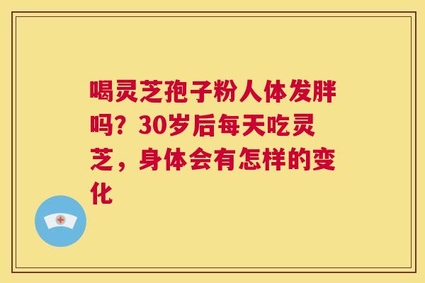 喝灵芝孢子粉人体发胖吗?30岁后每天吃灵芝,身体会有怎样的变化 第1张 喝灵芝孢子粉人体发胖吗?30岁后每天吃灵芝,身体会有怎样的变化 第1张