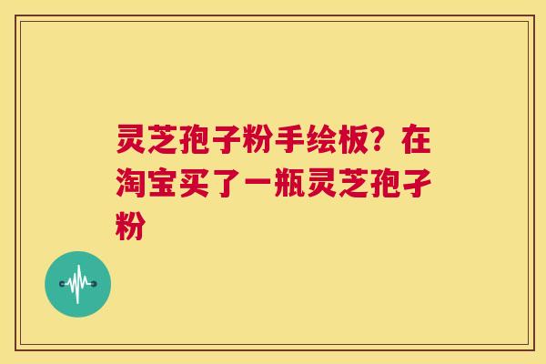 灵芝孢子粉手绘板？在淘宝买了一瓶灵芝孢孑粉  第1张