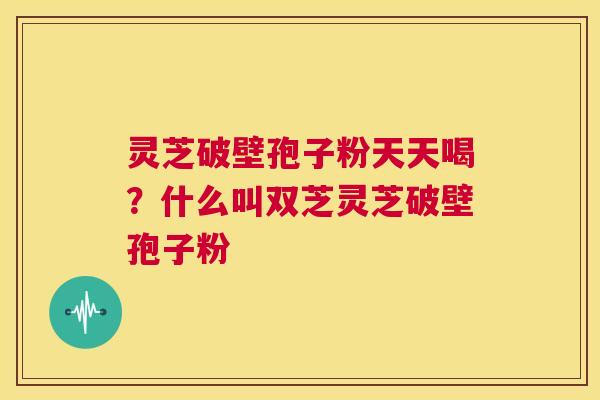 灵芝破壁孢子粉天天喝?什么叫双芝灵芝破壁孢子粉 第1张 灵芝破壁孢子粉天天喝?什么叫双芝灵芝破壁孢子粉 第1张