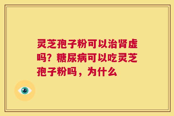 灵芝孢子粉可以治肾虚吗?糖尿病可以吃灵芝孢子粉吗,为什么 第1张 灵芝孢子粉可以治肾虚吗?糖尿病可以吃灵芝孢子粉吗,为什么 第1张