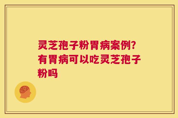 灵芝孢子粉胃病案例?有胃病可以吃灵芝孢子粉吗 第1张 灵芝孢子粉胃病案例?有胃病可以吃灵芝孢子粉吗 第1张