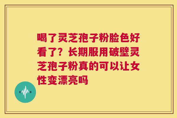 喝了灵芝孢子粉脸色好看了?长期服用破壁灵芝孢子粉真的可以让女性变漂亮吗 第1张 喝了灵芝孢子粉脸色好看了?长期服用破壁灵芝孢子粉真的可以让女性变漂亮吗 第1张
