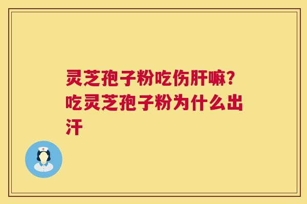 灵芝孢子粉吃伤肝嘛?吃灵芝孢子粉为什么出汗 第1张 灵芝孢子粉吃伤肝嘛?吃灵芝孢子粉为什么出汗 第1张