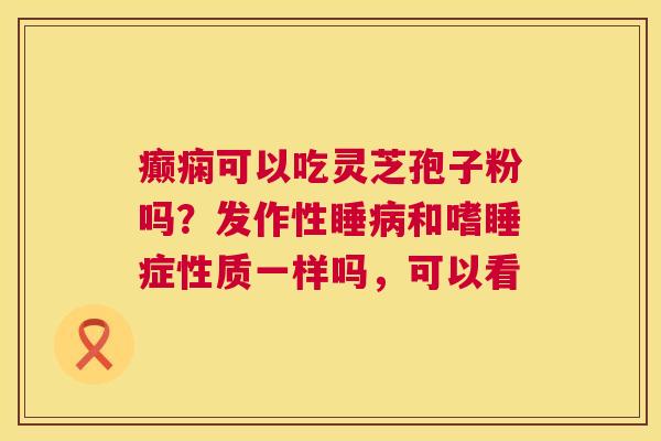 癫痫可以吃灵芝孢子粉吗？发作性睡病和嗜睡症性质一样吗，可以看  第1张