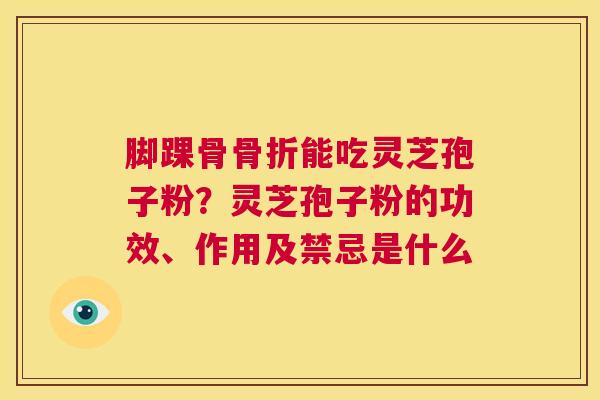 脚踝骨骨折能吃灵芝孢子粉？灵芝孢子粉的功效、作用及禁忌是什么  第1张