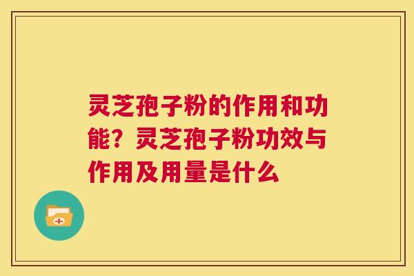 灵芝孢子粉的作用和功能?灵芝孢子粉功效与作用及用量是什么 第1张 灵芝孢子粉的作用和功能?灵芝孢子粉功效与作用及用量是什么 第1张