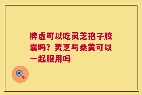 脾虚可以吃灵芝孢子胶囊吗?灵芝与桑黄可以一起服用吗 第1张 脾虚可以吃灵芝孢子胶囊吗?灵芝与桑黄可以一起服用吗 第1张