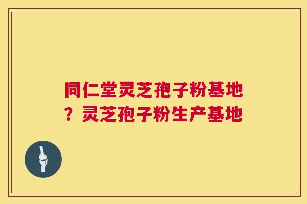 同仁堂灵芝孢子粉基地?灵芝孢子粉生产基地 第1张 同仁堂灵芝孢子粉基地?灵芝孢子粉生产基地 第1张