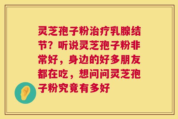 灵芝孢子粉治疗乳腺结节?听说灵芝孢子粉非常好,身边的好多朋友都在吃,想问问灵芝孢子粉究竟有多好 第1张 灵芝孢子粉治疗乳腺结节?听说灵芝孢子粉非常好,身边的好多朋友都在吃,想问问灵芝孢子粉究竟有多好 第1张