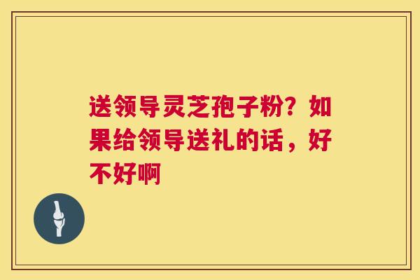 送领导灵芝孢子粉?如果给领导送礼的话,好不好啊 第1张 送领导灵芝孢子粉?如果给领导送礼的话,好不好啊 第1张