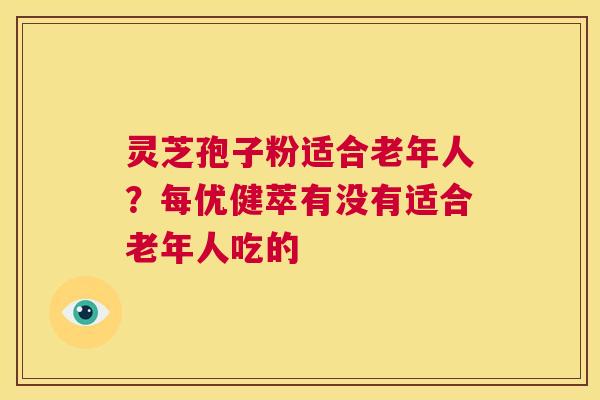 灵芝孢子粉适合老年人?每优健萃有没有适合老年人吃的 第1张 灵芝孢子粉适合老年人?每优健萃有没有适合老年人吃的 第1张