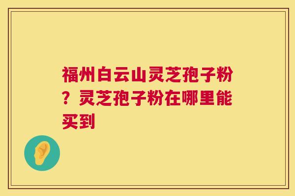 福州白云山灵芝孢子粉?灵芝孢子粉在哪里能买到 第1张 福州白云山灵芝孢子粉?灵芝孢子粉在哪里能买到 第1张