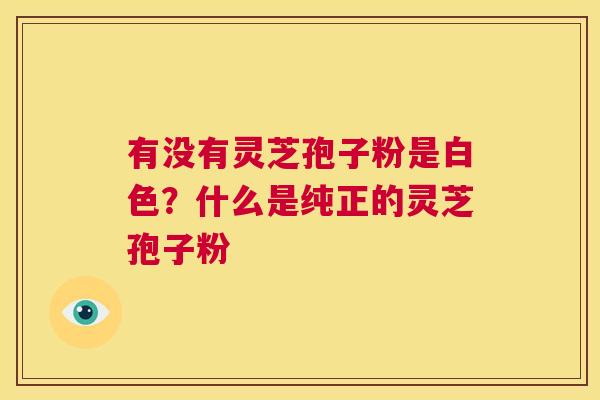 有没有灵芝孢子粉是白色?什么是纯正的灵芝孢子粉 第1张 有没有灵芝孢子粉是白色?什么是纯正的灵芝孢子粉 第1张