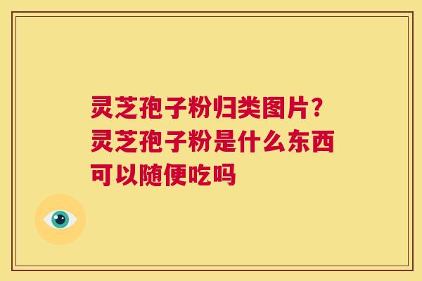 灵芝孢子粉归类图片？灵芝孢子粉是什么东西可以随便吃吗  第1张