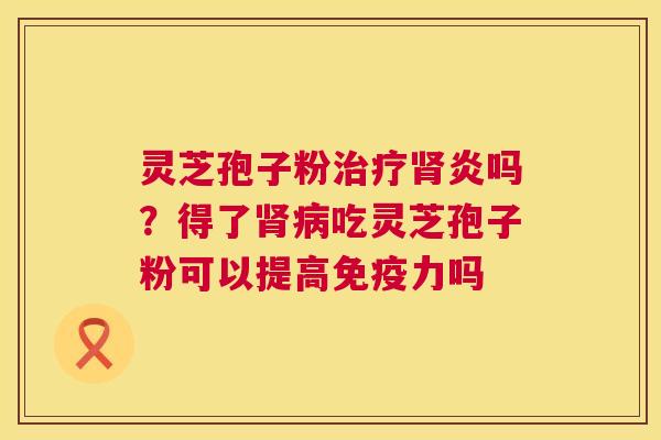 灵芝孢子粉治疗肾炎吗?得了肾病吃灵芝孢子粉可以提高免疫力吗 第1张 灵芝孢子粉治疗肾炎吗?得了肾病吃灵芝孢子粉可以提高免疫力吗 第1张