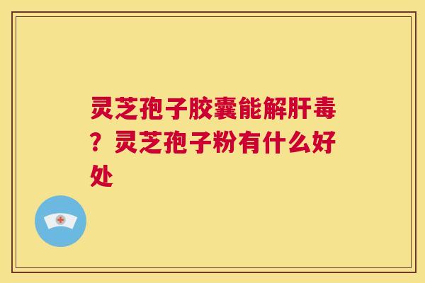 灵芝孢子胶囊能解肝毒？灵芝孢子粉有什么好处  第1张