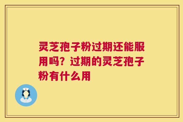 灵芝孢子粉过期还能服用吗?过期的灵芝孢子粉有什么用 第1张 灵芝孢子粉过期还能服用吗?过期的灵芝孢子粉有什么用 第1张