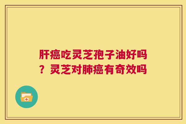 肝癌吃灵芝孢子油好吗？灵芝对肺癌有奇效吗  第1张