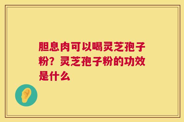 胆息肉可以喝灵芝孢子粉?灵芝孢子粉的功效是什么 第1张 胆息肉可以喝灵芝孢子粉?灵芝孢子粉的功效是什么 第1张