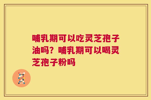 哺乳期可以吃灵芝孢子油吗?哺乳期可以喝灵芝孢子粉吗 第1张 哺乳期可以吃灵芝孢子油吗?哺乳期可以喝灵芝孢子粉吗 第1张