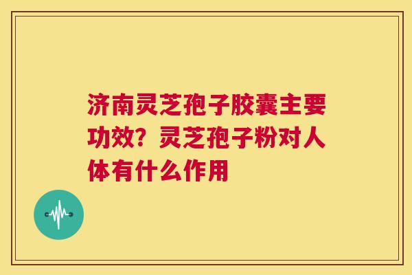 济南灵芝孢子胶囊主要功效?灵芝孢子粉对人体有什么作用 第1张 济南灵芝孢子胶囊主要功效?灵芝孢子粉对人体有什么作用 第1张