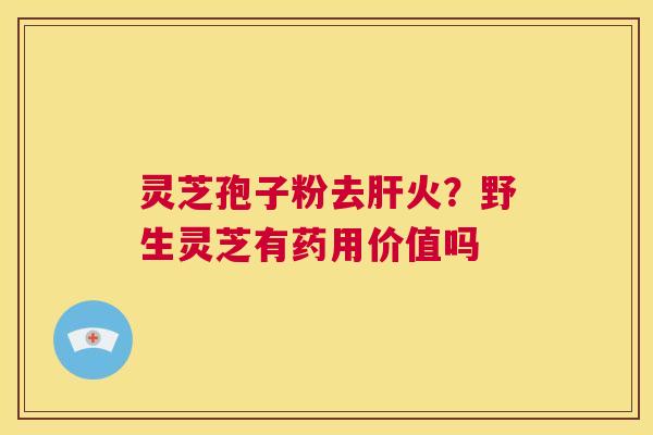 灵芝孢子粉去肝火?野生灵芝有药用价值吗 第1张 灵芝孢子粉去肝火?野生灵芝有药用价值吗 第1张
