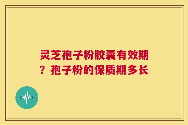 灵芝孢子粉胶囊有效期?孢子粉的保质期多长 第1张 灵芝孢子粉胶囊有效期?孢子粉的保质期多长 第1张