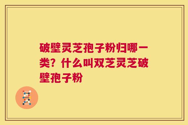 破壁灵芝孢子粉归哪一类？什么叫双芝灵芝破壁孢子粉  第1张