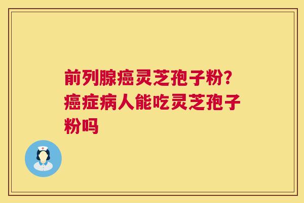 前列腺癌灵芝孢子粉？癌症病人能吃灵芝孢子粉吗  第1张