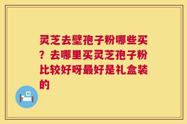 灵芝去壁孢子粉哪些买?去哪里买灵芝孢子粉比较好呀最好是礼盒装的 第1张 灵芝去壁孢子粉哪些买?去哪里买灵芝孢子粉比较好呀最好是礼盒装的 第1张