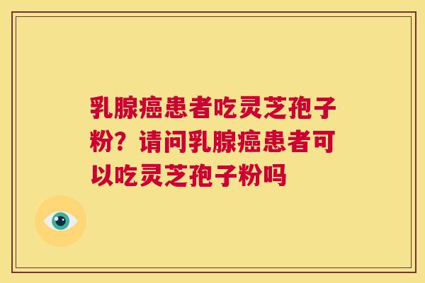 乳腺癌患者吃灵芝孢子粉?请问乳腺癌患者可以吃灵芝孢子粉吗 第1张 乳腺癌患者吃灵芝孢子粉?请问乳腺癌患者可以吃灵芝孢子粉吗 第1张