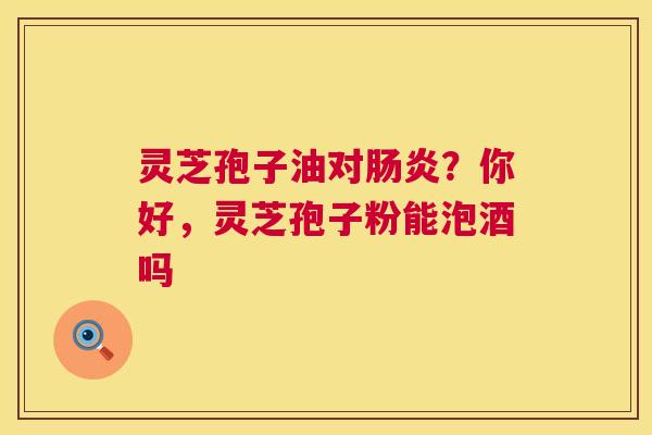 灵芝孢子油对肠炎？你好，灵芝孢子粉能泡酒吗  第1张