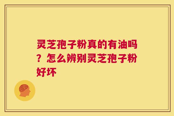 灵芝孢子粉真的有油吗?怎么辨别灵芝孢子粉好坏 第1张 灵芝孢子粉真的有油吗?怎么辨别灵芝孢子粉好坏 第1张