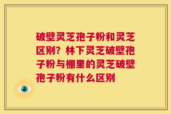 破壁灵芝孢子粉和灵芝区别?林下灵芝破壁孢子粉与棚里的灵芝破壁孢子粉有什么区别 第1张 破壁灵芝孢子粉和灵芝区别?林下灵芝破壁孢子粉与棚里的灵芝破壁孢子粉有什么区别 第1张