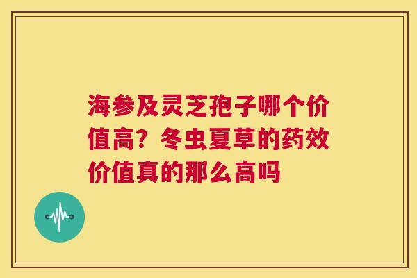 海参及灵芝孢子哪个价值高?冬虫夏草的药效价值真的那么高吗 第1张 海参及灵芝孢子哪个价值高?冬虫夏草的药效价值真的那么高吗 第1张